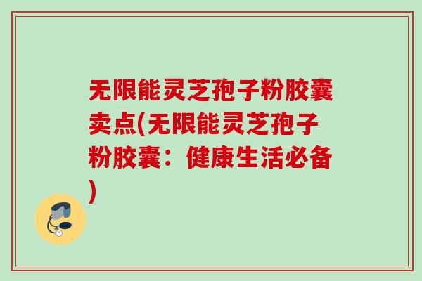 无限能灵芝孢子粉胶囊卖点(无限能灵芝孢子粉胶囊:健康生活必备) 无限能灵芝孢子粉胶囊卖点(无限能灵芝孢子粉胶囊:健康生活必备)