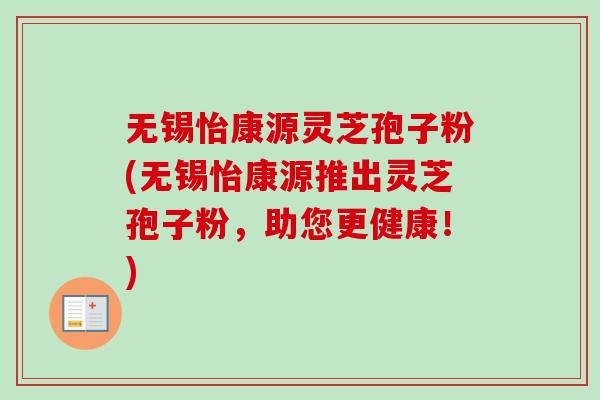 无锡怡康源灵芝孢子粉(无锡怡康源推出灵芝孢子粉,助您更健康!) 无锡怡康源灵芝孢子粉(无锡怡康源推出灵芝孢子粉,助您更健康!)