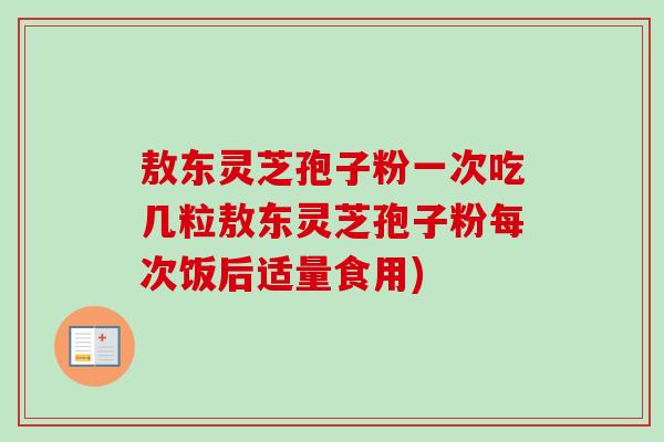 敖东灵芝孢子粉一次吃几粒敖东灵芝孢子粉每次饭后适量食用) 敖东灵芝孢子粉一次吃几粒敖东灵芝孢子粉每次饭后适量食用)