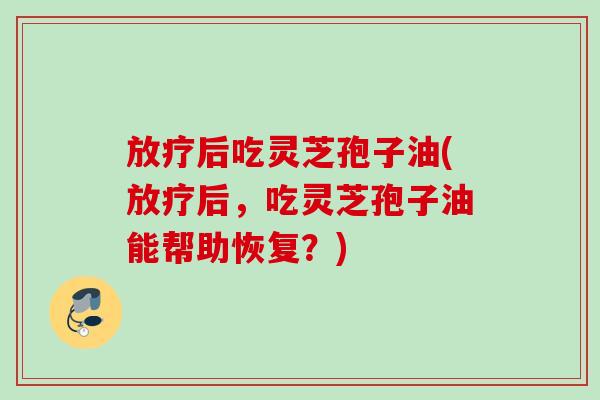后吃灵芝孢子油(后,吃灵芝孢子油能帮助恢复?) 后吃灵芝孢子油(后,吃灵芝孢子油能帮助恢复?)