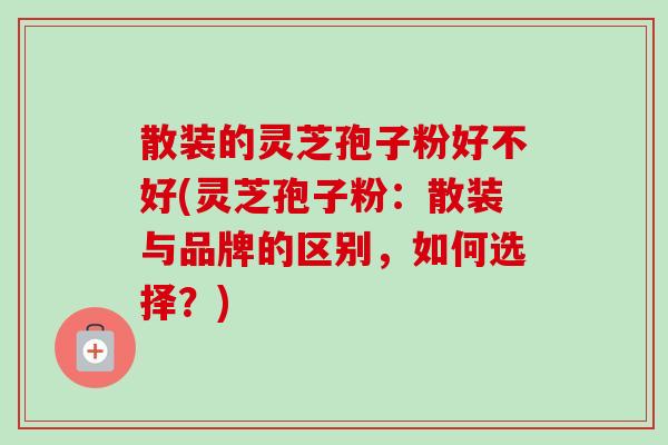 散装的灵芝孢子粉好不好(灵芝孢子粉:散装与品牌的区别,如何选择?) 散装的灵芝孢子粉好不好(灵芝孢子粉:散装与品牌的区别,如何选择?)