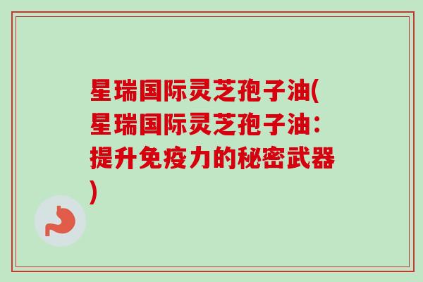 星瑞国际灵芝孢子油(星瑞国际灵芝孢子油：提升免疫力的秘密武器)