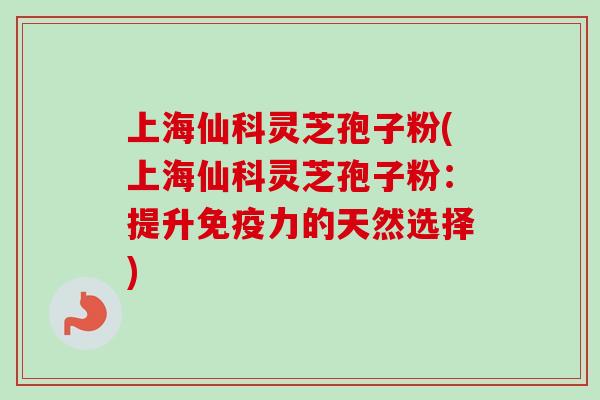 上海仙科灵芝孢子粉(上海仙科灵芝孢子粉：提升免疫力的天然选择)