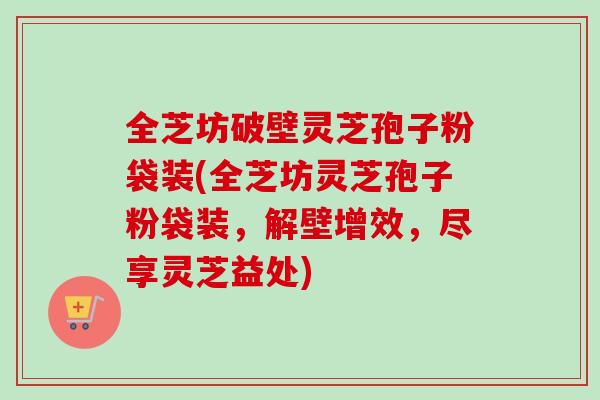 全芝坊破壁灵芝孢子粉袋装(全芝坊灵芝孢子粉袋装,解壁增效,尽享灵芝益处) 全芝坊破壁灵芝孢子粉袋装(全芝坊灵芝孢子粉袋装,解壁增效,尽享灵芝益处)