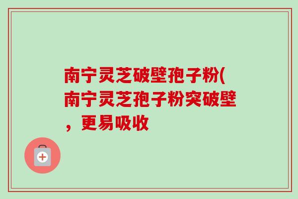 南宁灵芝破壁孢子粉(南宁灵芝孢子粉突破壁,更易吸收 南宁灵芝破壁孢子粉(南宁灵芝孢子粉突破壁,更易吸收