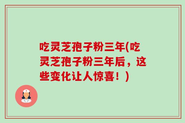 吃灵芝孢子粉三年(吃灵芝孢子粉三年后,这些变化让人惊喜!) 吃灵芝孢子粉三年(吃灵芝孢子粉三年后,这些变化让人惊喜!)