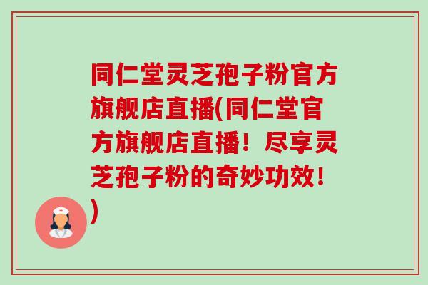 同仁堂灵芝孢子粉官方旗舰店直播(同仁堂官方旗舰店直播!尽享灵芝孢子粉的奇妙功效!) 同仁堂灵芝孢子粉官方旗舰店直播(同仁堂官方旗舰店直播!尽享灵芝孢子粉的奇妙功效!)