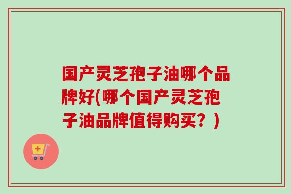 国产灵芝孢子油哪个品牌好(哪个国产灵芝孢子油品牌值得购买?) 国产灵芝孢子油哪个品牌好(哪个国产灵芝孢子油品牌值得购买?)