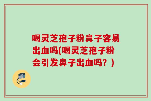 喝灵芝孢子粉鼻子容易出吗(喝灵芝孢子粉会引发鼻子出吗?) 喝灵芝孢子粉鼻子容易出吗(喝灵芝孢子粉会引发鼻子出吗?)