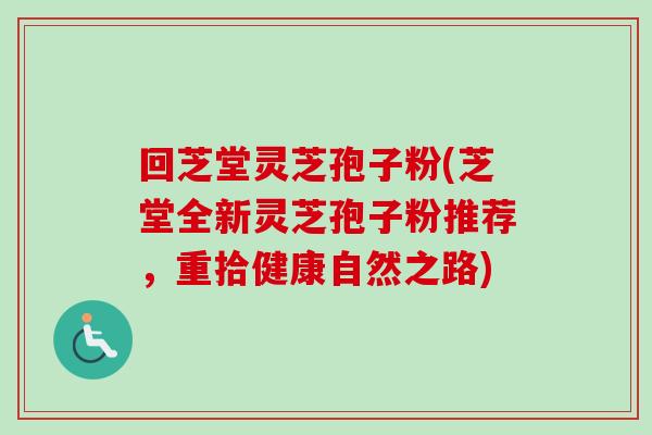 回芝堂灵芝孢子粉(芝堂全新灵芝孢子粉推荐,重拾健康自然之路) 回芝堂灵芝孢子粉(芝堂全新灵芝孢子粉推荐,重拾健康自然之路)