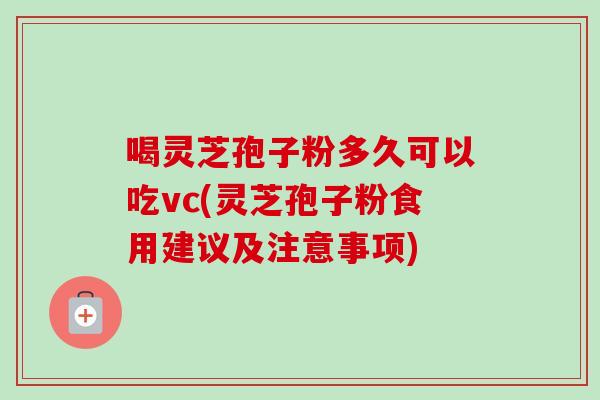 喝灵芝孢子粉多久可以吃vc(灵芝孢子粉食用建议及注意事项) 喝灵芝孢子粉多久可以吃vc(灵芝孢子粉食用建议及注意事项)