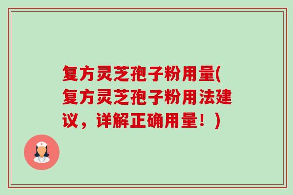 复方灵芝孢子粉用量(复方灵芝孢子粉用法建议,详解正确用量!) 复方灵芝孢子粉用量(复方灵芝孢子粉用法建议,详解正确用量!)