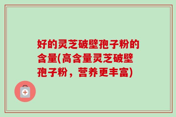 好的灵芝破壁孢子粉的含量(高含量灵芝破壁孢子粉,营养更丰富) 好的灵芝破壁孢子粉的含量(高含量灵芝破壁孢子粉,营养更丰富)