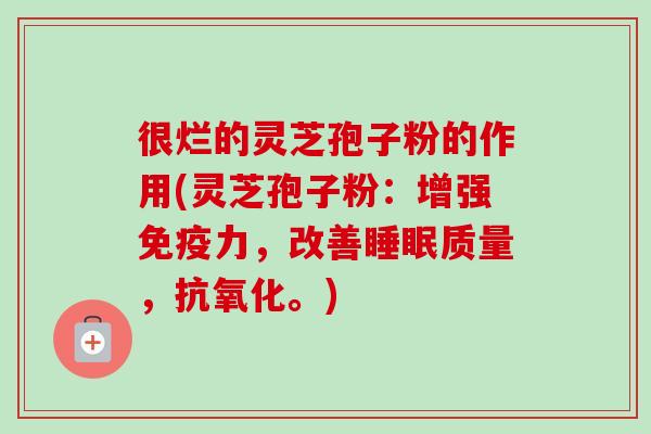 很烂的灵芝孢子粉的作用(灵芝孢子粉:增强免疫力,改善质量,。) 很烂的灵芝孢子粉的作用(灵芝孢子粉:增强免疫力,改善质量,。)