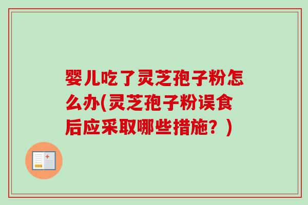 婴儿吃了灵芝孢子粉怎么办(灵芝孢子粉误食后应采取哪些措施？)