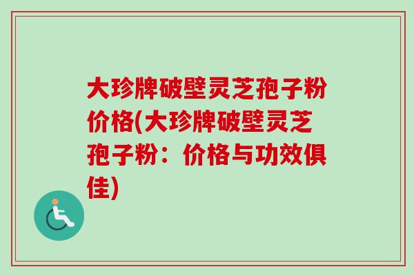 大珍牌破壁灵芝孢子粉价格(大珍牌破壁灵芝孢子粉:价格与功效俱佳) 大珍牌破壁灵芝孢子粉价格(大珍牌破壁灵芝孢子粉:价格与功效俱佳)
