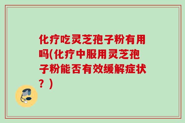 吃灵芝孢子粉有用吗(中服用灵芝孢子粉能否有效缓解症状?) 吃灵芝孢子粉有用吗(中服用灵芝孢子粉能否有效缓解症状?)