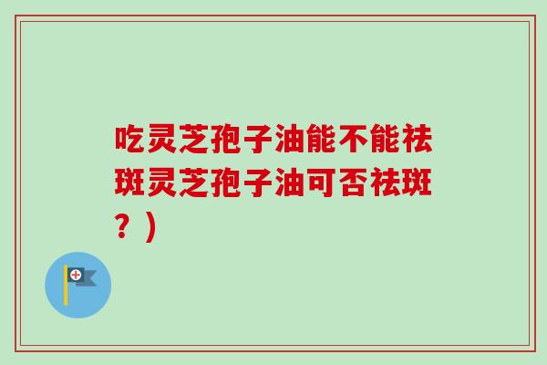 吃灵芝孢子油能不能祛斑灵芝孢子油可否祛斑？)