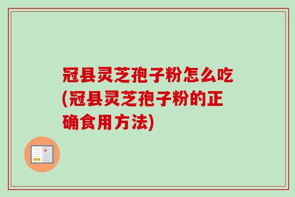 冠县灵芝孢子粉怎么吃(冠县灵芝孢子粉的正确食用方法)