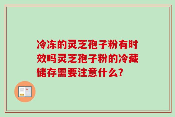 冷冻的灵芝孢子粉有时效吗灵芝孢子粉的冷藏储存需要注意什么? 冷冻的灵芝孢子粉有时效吗灵芝孢子粉的冷藏储存需要注意什么?