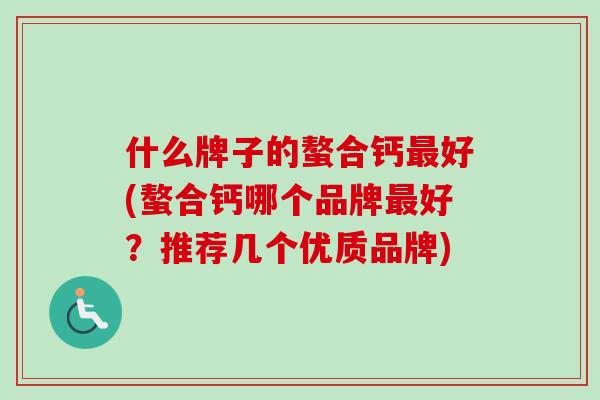什么牌子的螯合钙好(螯合钙哪个品牌好?推荐几个优质品牌) 什么牌子的螯合钙好(螯合钙哪个品牌好?推荐几个优质品牌)