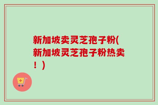 新加坡卖灵芝孢子粉(新加坡灵芝孢子粉热卖!) 新加坡卖灵芝孢子粉(新加坡灵芝孢子粉热卖!)