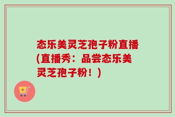 态乐美灵芝孢子粉直播(直播秀:品尝态乐美灵芝孢子粉!) 态乐美灵芝孢子粉直播(直播秀:品尝态乐美灵芝孢子粉!)