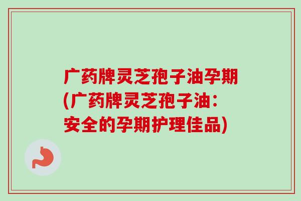 广药牌灵芝孢子油孕期(广药牌灵芝孢子油:安全的孕期护理佳品) 广药牌灵芝孢子油孕期(广药牌灵芝孢子油:安全的孕期护理佳品)