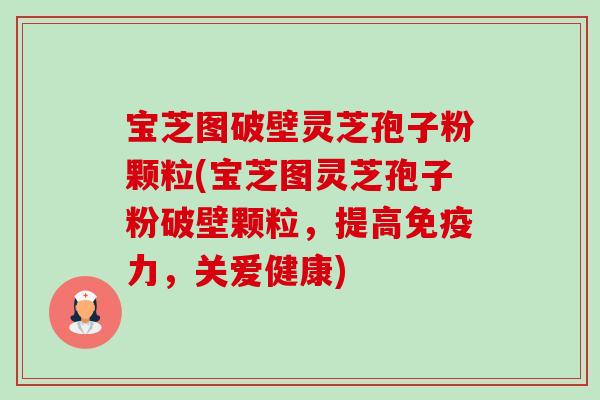宝芝图破壁灵芝孢子粉颗粒(宝芝图灵芝孢子粉破壁颗粒,提高免疫力,关爱健康) 宝芝图破壁灵芝孢子粉颗粒(宝芝图灵芝孢子粉破壁颗粒,提高免疫力,关爱健康)