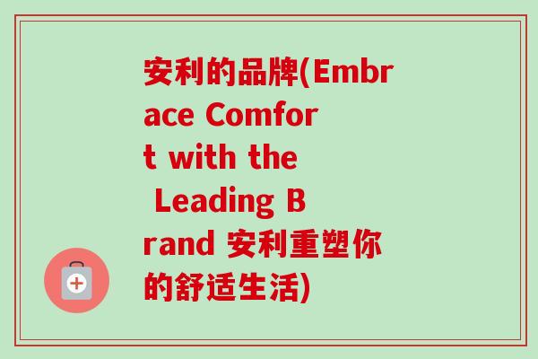 安利的品牌(Embrace Comfort with the Leading Brand 安利重塑你的舒适生活)