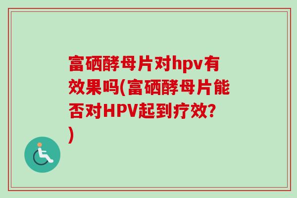 富硒酵母片对hpv有效果吗(富硒酵母片能否对HPV起到疗效?) 富硒酵母片对hpv有效果吗(富硒酵母片能否对HPV起到疗效?)