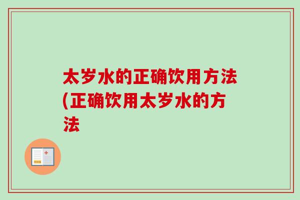 太岁水的正确饮用方法(正确饮用太岁水的方法 太岁水的正确饮用方法(正确饮用太岁水的方法