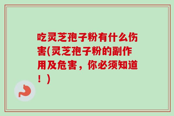 吃灵芝孢子粉有什么伤害(灵芝孢子粉的副作用及危害,你必须知道!) 吃灵芝孢子粉有什么伤害(灵芝孢子粉的副作用及危害,你必须知道!)