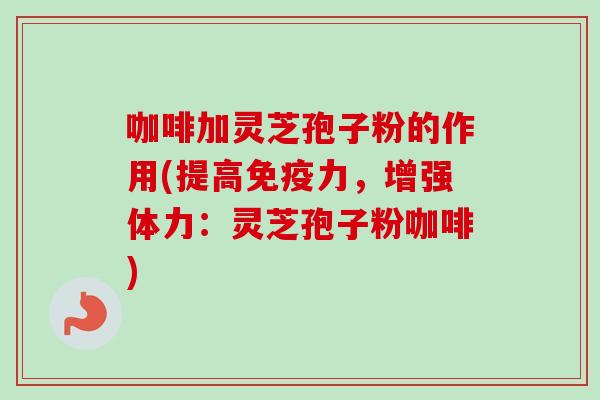 咖啡加灵芝孢子粉的作用(提高免疫力,增强体力:灵芝孢子粉咖啡) 咖啡加灵芝孢子粉的作用(提高免疫力,增强体力:灵芝孢子粉咖啡)
