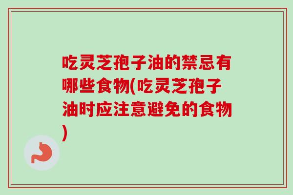 吃灵芝孢子油的禁忌有哪些食物(吃灵芝孢子油时应注意避免的食物) 吃灵芝孢子油的禁忌有哪些食物(吃灵芝孢子油时应注意避免的食物)