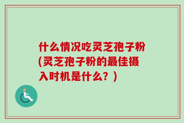 什么情况吃灵芝孢子粉(灵芝孢子粉的佳摄入时机是什么?) 什么情况吃灵芝孢子粉(灵芝孢子粉的佳摄入时机是什么?)