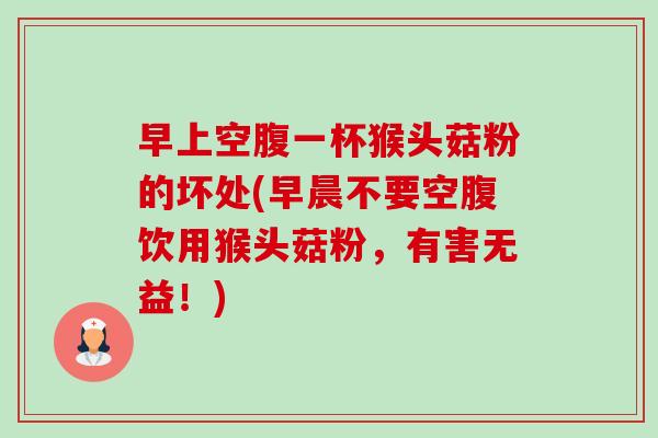 早上空腹一杯猴头菇粉的坏处(早晨不要空腹饮用猴头菇粉,有害无益!) 早上空腹一杯猴头菇粉的坏处(早晨不要空腹饮用猴头菇粉,有害无益!)