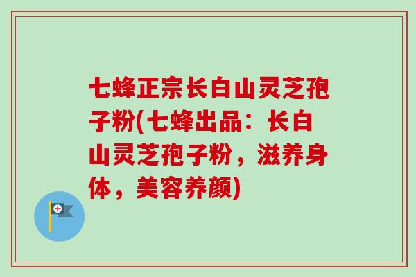 七蜂正宗长白山灵芝孢子粉(七蜂出品:长白山灵芝孢子粉,滋养身体,美容养颜) 七蜂正宗长白山灵芝孢子粉(七蜂出品:长白山灵芝孢子粉,滋养身体,美容养颜)