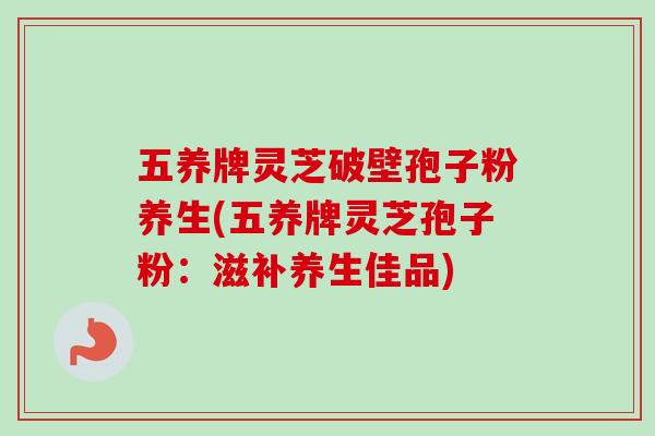 五养牌灵芝破壁孢子粉养生(五养牌灵芝孢子粉:滋补养生佳品) 五养牌灵芝破壁孢子粉养生(五养牌灵芝孢子粉:滋补养生佳品)