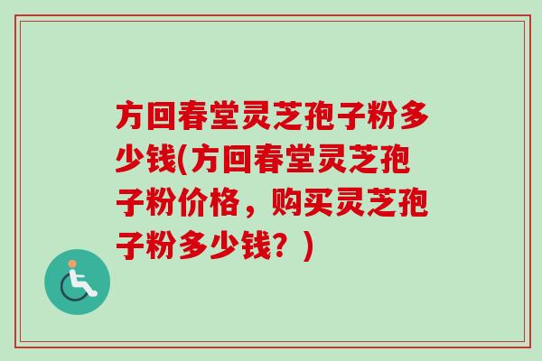 方回春堂灵芝孢子粉多少钱(方回春堂灵芝孢子粉价格,购买灵芝孢子粉多少钱?) 方回春堂灵芝孢子粉多少钱(方回春堂灵芝孢子粉价格,购买灵芝孢子粉多少钱?)
