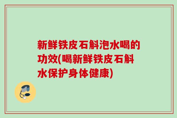 新鲜铁皮石斛泡水喝的功效(喝新鲜铁皮石斛水保护身体健康) 新鲜铁皮石斛泡水喝的功效(喝新鲜铁皮石斛水保护身体健康)