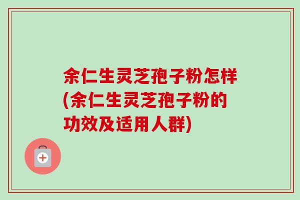余仁生灵芝孢子粉怎样(余仁生灵芝孢子粉的功效及适用人群) 余仁生灵芝孢子粉怎样(余仁生灵芝孢子粉的功效及适用人群)
