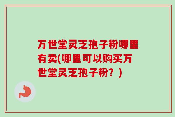 万世堂灵芝孢子粉哪里有卖(哪里可以购买万世堂灵芝孢子粉?) 万世堂灵芝孢子粉哪里有卖(哪里可以购买万世堂灵芝孢子粉?)