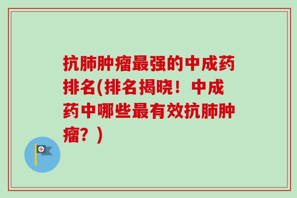 抗强的中成药排名(排名揭晓!中成药中哪些有效抗?) 抗强的中成药排名(排名揭晓!中成药中哪些有效抗?)