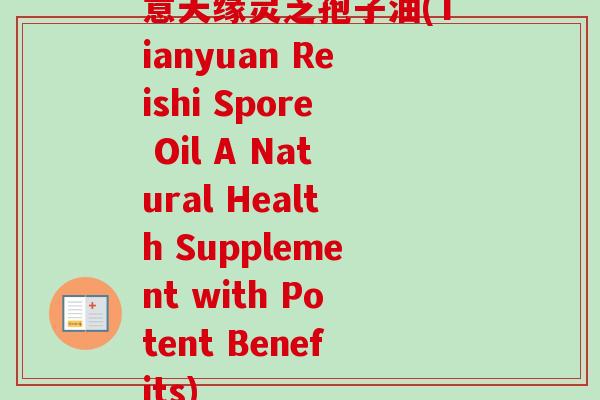 意天缘灵芝孢子油(Tianyuan Reishi Spore Oil A Natural Health Supplement with Potent Benefits) 意天缘灵芝孢子油(Tianyuan Reishi Spore Oil A Natural Health Supplement with Potent Benefits)