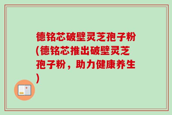 德铭芯破壁灵芝孢子粉(德铭芯推出破壁灵芝孢子粉,助力健康养生) 德铭芯破壁灵芝孢子粉(德铭芯推出破壁灵芝孢子粉,助力健康养生)