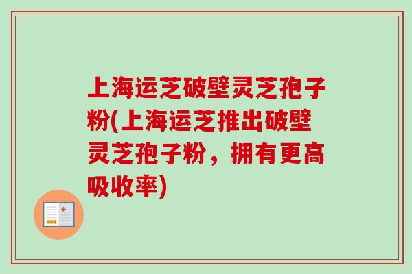 上海运芝破壁灵芝孢子粉(上海运芝推出破壁灵芝孢子粉,拥有更高吸收率) 上海运芝破壁灵芝孢子粉(上海运芝推出破壁灵芝孢子粉,拥有更高吸收率)
