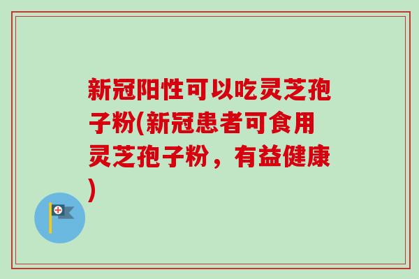 新冠阳性可以吃灵芝孢子粉(新冠患者可食用灵芝孢子粉,有益健康) 新冠阳性可以吃灵芝孢子粉(新冠患者可食用灵芝孢子粉,有益健康)