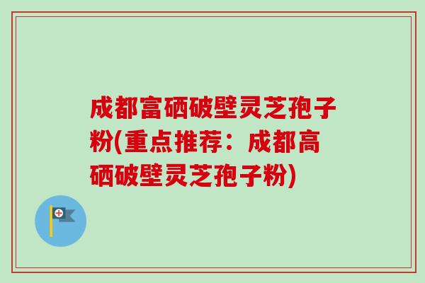 成都富硒破壁灵芝孢子粉(重点推荐:成都高硒破壁灵芝孢子粉) 成都富硒破壁灵芝孢子粉(重点推荐:成都高硒破壁灵芝孢子粉)