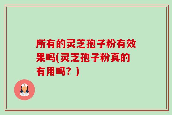 所有的灵芝孢子粉有效果吗(灵芝孢子粉真的有用吗?) 所有的灵芝孢子粉有效果吗(灵芝孢子粉真的有用吗?)